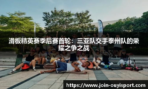 滑板精英赛季后赛首轮：三亚队交手泰州队的荣耀之争之战